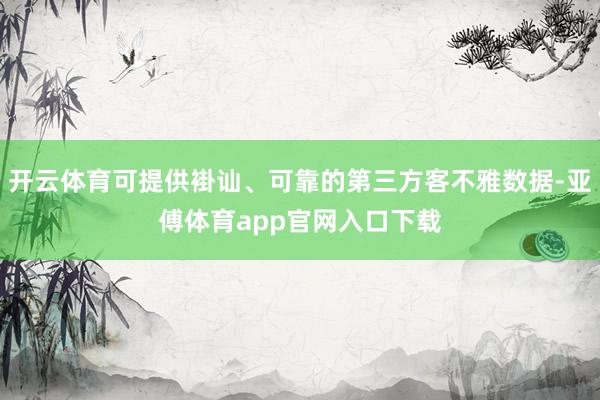 开云体育可提供褂讪、可靠的第三方客不雅数据-亚傅体育app官网入口下载