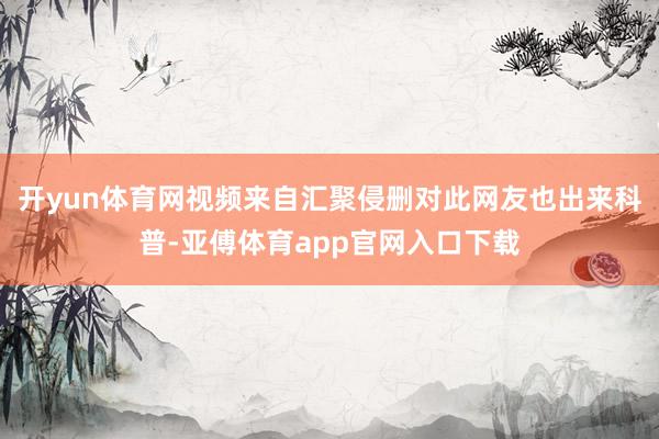 开yun体育网视频来自汇聚侵删对此网友也出来科普-亚傅体育app官网入口下载