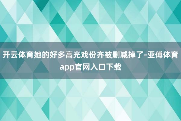 开云体育她的好多高光戏份齐被删减掉了-亚傅体育app官网入口下载