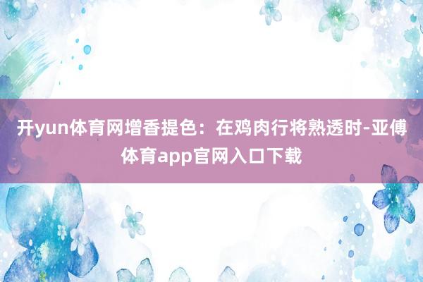 开yun体育网增香提色：在鸡肉行将熟透时-亚傅体育app官网入口下载