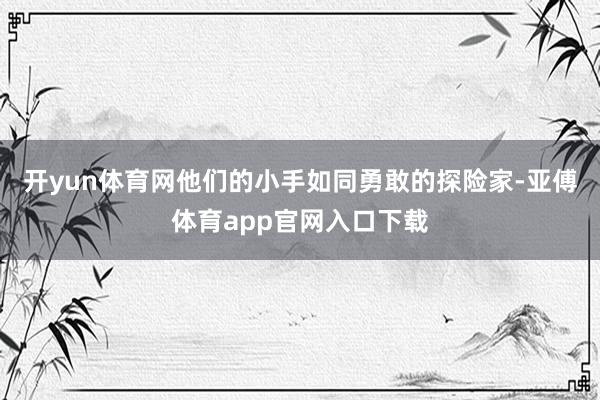 开yun体育网他们的小手如同勇敢的探险家-亚傅体育app官网入口下载