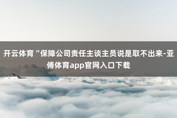 开云体育“保障公司责任主谈主员说是取不出来-亚傅体育app官网入口下载
