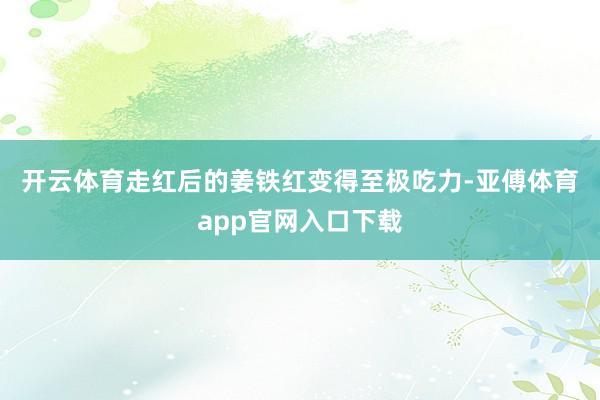 开云体育　　走红后的姜铁红变得至极吃力-亚傅体育app官网入口下载