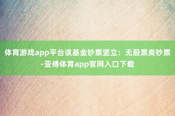 体育游戏app平台该基金钞票竖立：无股票类钞票-亚傅体育app官网入口下载