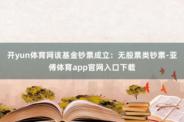 开yun体育网该基金钞票成立：无股票类钞票-亚傅体育app官网入口下载