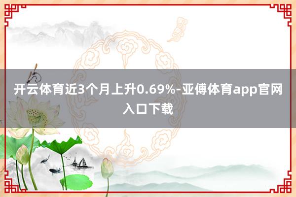 开云体育近3个月上升0.69%-亚傅体育app官网入口下载