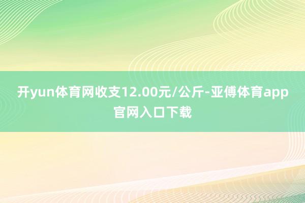 开yun体育网收支12.00元/公斤-亚傅体育app官网入口下载
