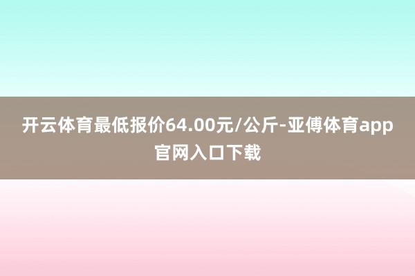 开云体育最低报价64.00元/公斤-亚傅体育app官网入口下载