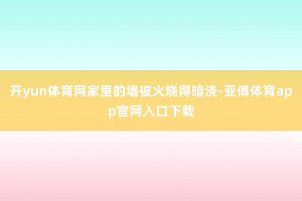 开yun体育网家里的墙被火烧得暗淡-亚傅体育app官网入口下载