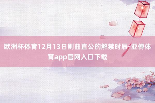 欧洲杯体育12月13日则曲直公的解禁时辰-亚傅体育app官网入口下载