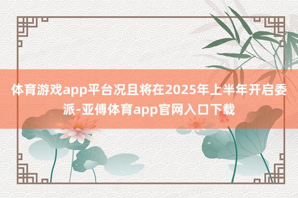 体育游戏app平台况且将在2025年上半年开启委派-亚傅体育app官网入口下载