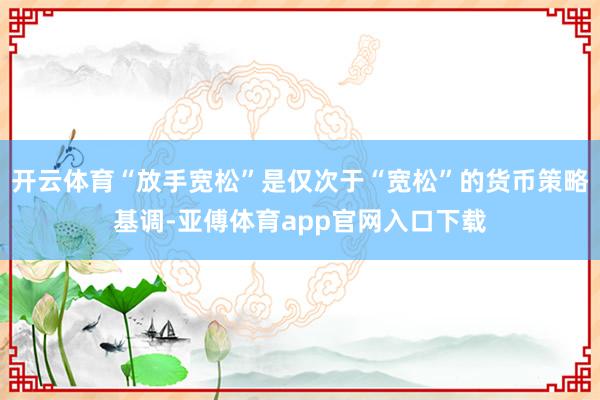开云体育“放手宽松”是仅次于“宽松”的货币策略基调-亚傅体育app官网入口下载
