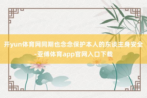 开yun体育网同期也念念保护本人的东谈主身安全-亚傅体育app官网入口下载