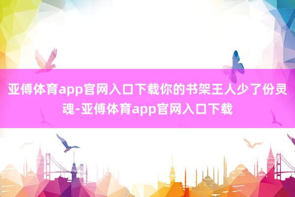 亚傅体育app官网入口下载你的书架王人少了份灵魂-亚傅体育app官网入口下载