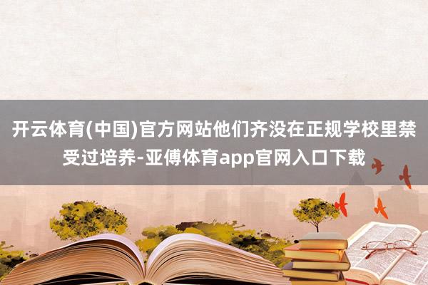 开云体育(中国)官方网站他们齐没在正规学校里禁受过培养-亚傅体育app官网入口下载