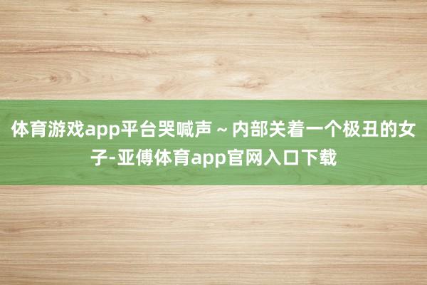 体育游戏app平台哭喊声～内部关着一个极丑的女子-亚傅体育app官网入口下载