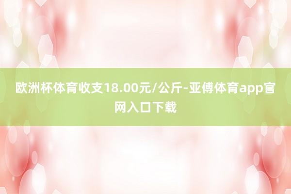 欧洲杯体育收支18.00元/公斤-亚傅体育app官网入口下载