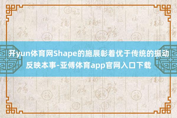 开yun体育网Shape的施展彰着优于传统的振动反映本事-亚傅体育app官网入口下载