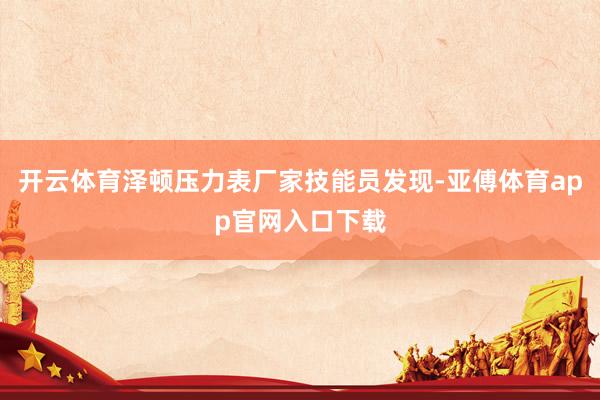 开云体育泽顿压力表厂家技能员发现-亚傅体育app官网入口下载