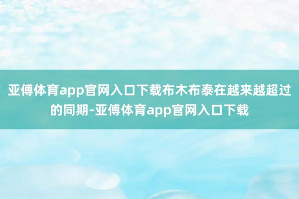 亚傅体育app官网入口下载布木布泰在越来越超过的同期-亚傅体育app官网入口下载