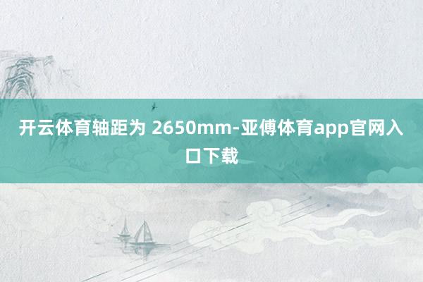 开云体育轴距为 2650mm-亚傅体育app官网入口下载