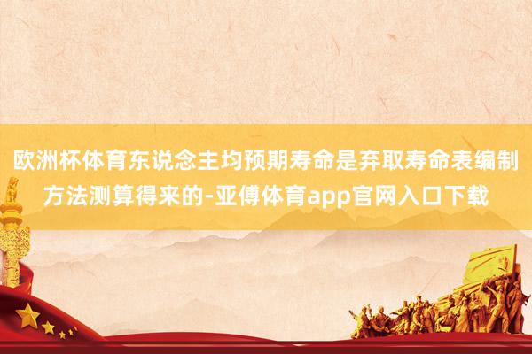 欧洲杯体育东说念主均预期寿命是弃取寿命表编制方法测算得来的-亚傅体育app官网入口下载