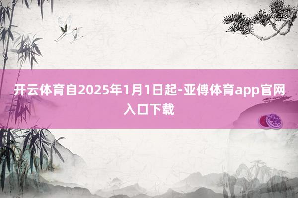 开云体育自2025年1月1日起-亚傅体育app官网入口下载