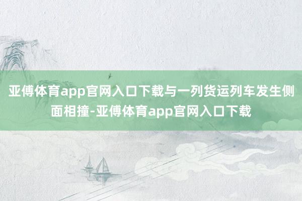 亚傅体育app官网入口下载与一列货运列车发生侧面相撞-亚傅体育app官网入口下载