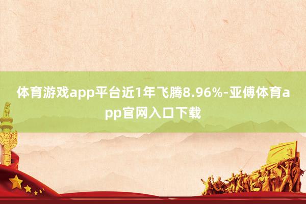 体育游戏app平台近1年飞腾8.96%-亚傅体育app官网入口下载