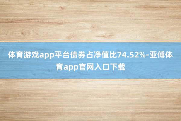 体育游戏app平台债券占净值比74.52%-亚傅体育app官网入口下载