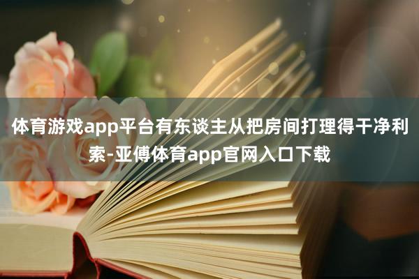 体育游戏app平台有东谈主从把房间打理得干净利索-亚傅体育app官网入口下载