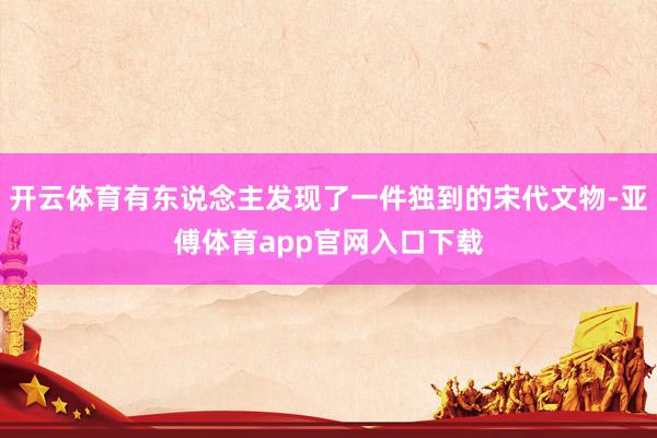 开云体育有东说念主发现了一件独到的宋代文物-亚傅体育app官网入口下载
