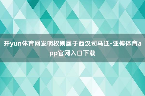开yun体育网发明权则属于西汉司马迁-亚傅体育app官网入口下载