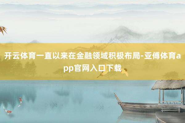开云体育一直以来在金融领域积极布局-亚傅体育app官网入口下载