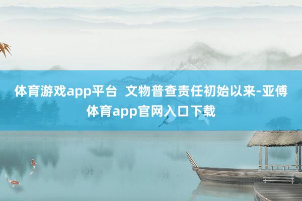 体育游戏app平台  文物普查责任初始以来-亚傅体育app官网入口下载