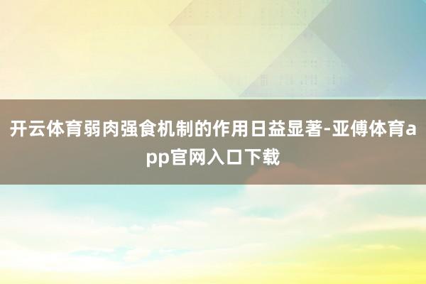 开云体育弱肉强食机制的作用日益显著-亚傅体育app官网入口下载