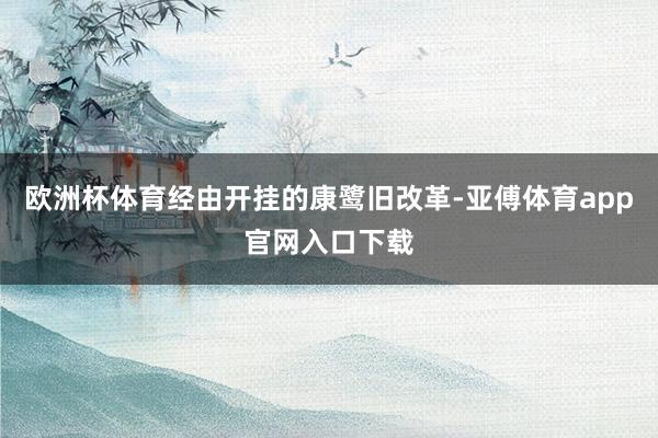 欧洲杯体育经由开挂的康鹭旧改革-亚傅体育app官网入口下载