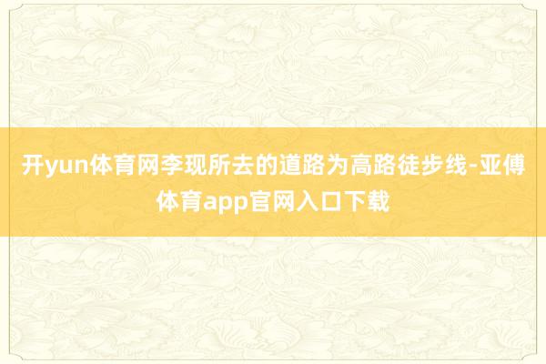 开yun体育网李现所去的道路为高路徒步线-亚傅体育app官网入口下载