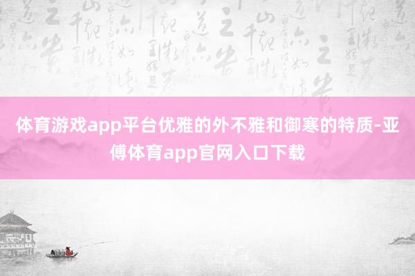 体育游戏app平台优雅的外不雅和御寒的特质-亚傅体育app官网入口下载