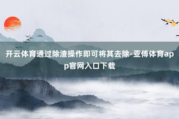 开云体育通过除渣操作即可将其去除-亚傅体育app官网入口下载