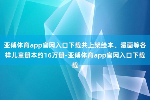 亚傅体育app官网入口下载共上架绘本、漫画等各样儿童册本约16万册-亚傅体育app官网入口下载