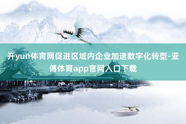 开yun体育网促进区域内企业加速数字化转型-亚傅体育app官网入口下载