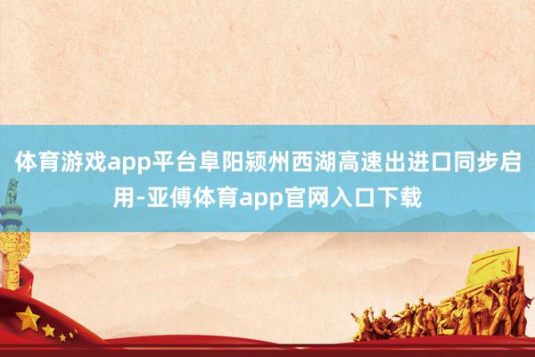 体育游戏app平台阜阳颍州西湖高速出进口同步启用-亚傅体育app官网入口下载