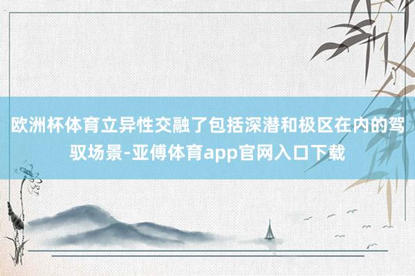 欧洲杯体育立异性交融了包括深潜和极区在内的驾驭场景-亚傅体育app官网入口下载