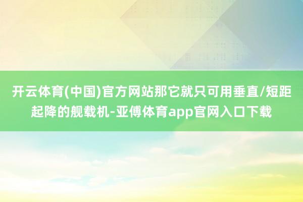 开云体育(中国)官方网站那它就只可用垂直/短距起降的舰载机-亚傅体育app官网入口下载