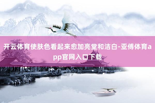 开云体育使肤色看起来愈加亮堂和洁白-亚傅体育app官网入口下载