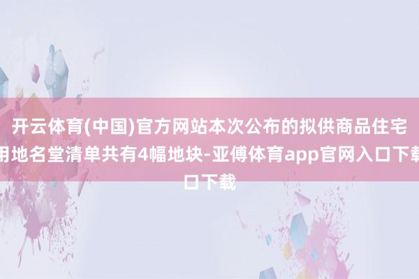 开云体育(中国)官方网站本次公布的拟供商品住宅用地名堂清单共有4幅地块-亚傅体育app官网入口下载