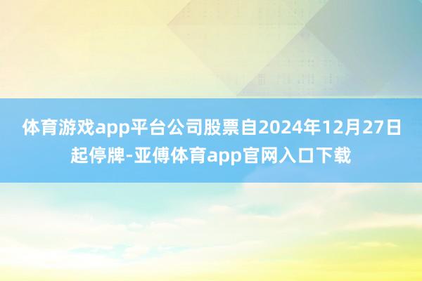 体育游戏app平台公司股票自2024年12月27日起停牌-亚傅体育app官网入口下载