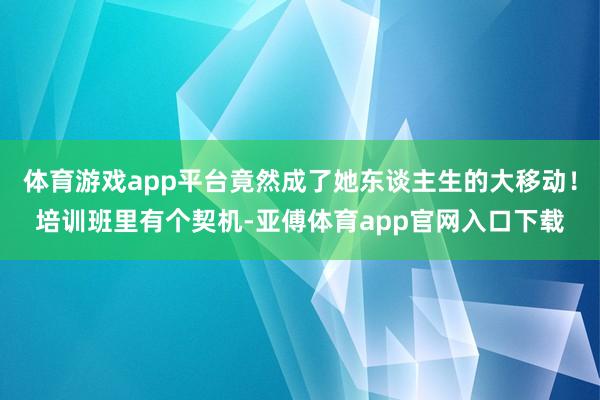 体育游戏app平台竟然成了她东谈主生的大移动！培训班里有个契机-亚傅体育app官网入口下载