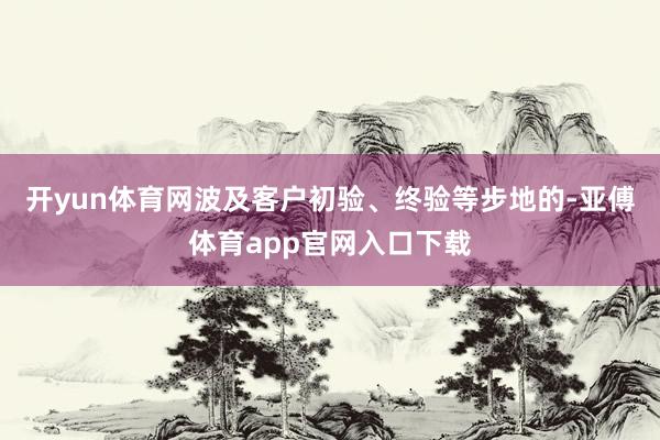 开yun体育网波及客户初验、终验等步地的-亚傅体育app官网入口下载